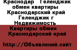 Краснодар...Геленджик обмен квартиры - Краснодарский край, Геленджик г. Недвижимость » Квартиры обмен   . Краснодарский край